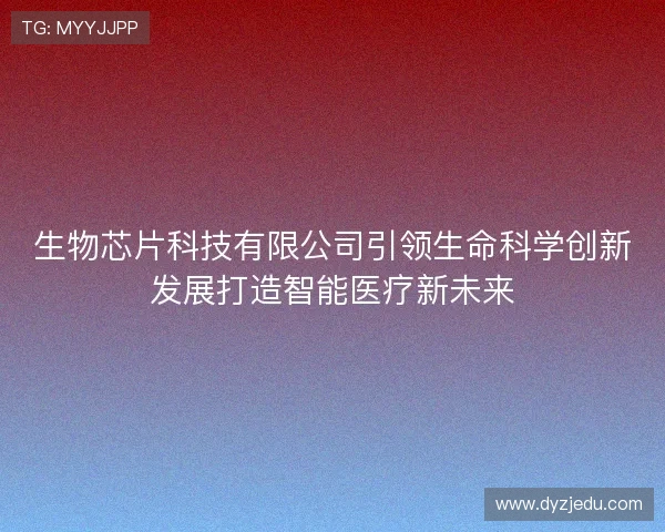 生物芯片科技有限公司引领生命科学创新发展打造智能医疗新未来