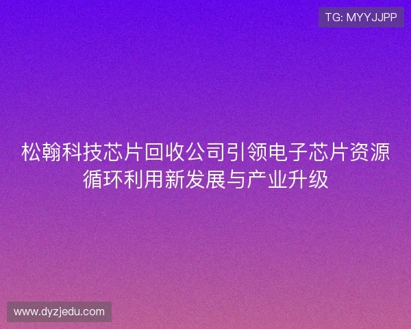 松翰科技芯片回收公司引领电子芯片资源循环利用新发展与产业升级