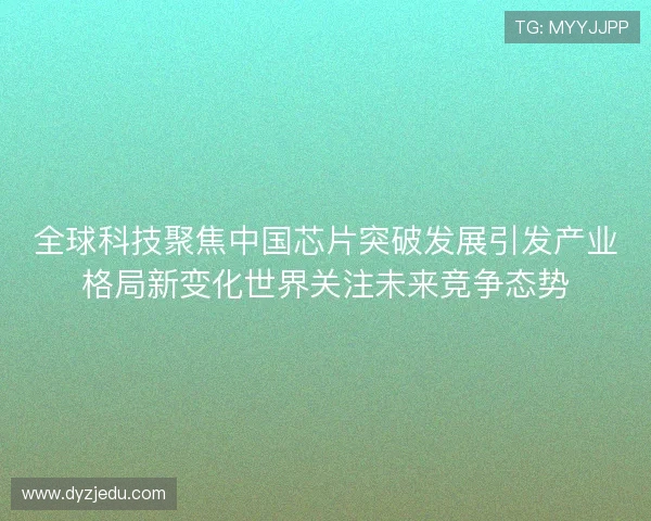 全球科技聚焦中国芯片突破发展引发产业格局新变化世界关注未来竞争态势 全球科技聚焦中国芯片突破发展引发产业格局新变化世界关注未来竞争态势